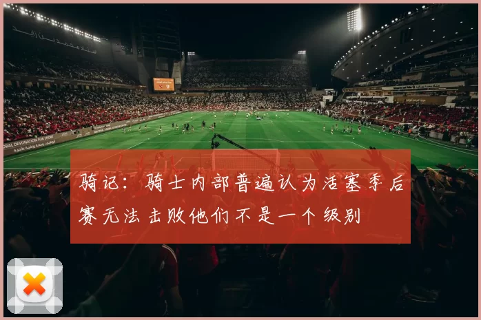 骑记：骑士内部普遍认为活塞季后赛无法击败他们不是一个级别
