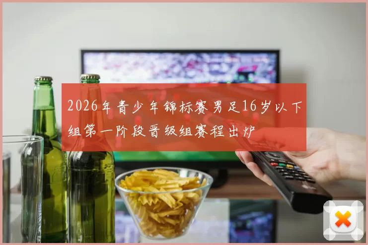 2026年青少年锦标赛男足16岁以下组第一阶段晋级组赛程出炉