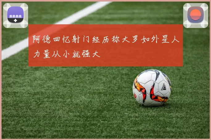 阿德回忆射门经历称大罗如外星人力量从小就强大