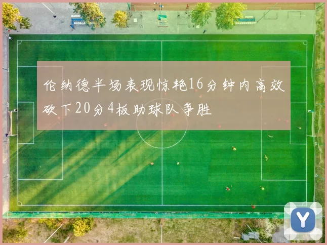 伦纳德半场表现惊艳16分钟内高效砍下20分4板助球队争胜