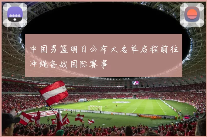 中国男篮明日公布大名单启程前往冲绳备战国际赛事