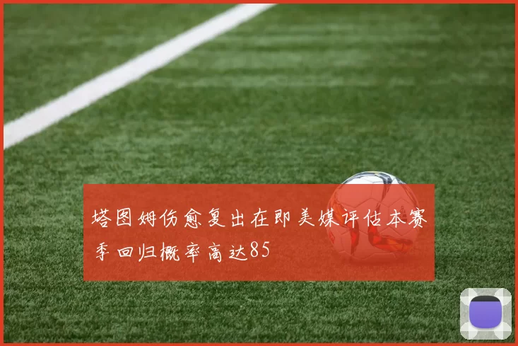 塔图姆伤愈复出在即美媒评估本赛季回归概率高达85