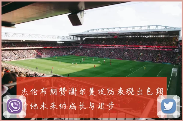 杰伦布朗赞谢尔曼攻防表现出色期待他未来的成长与进步