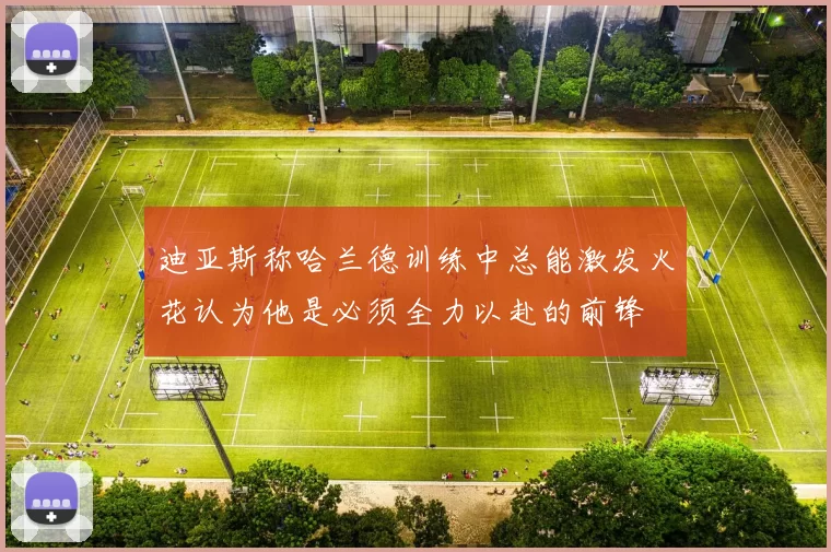 迪亚斯称哈兰德训练中总能激发火花认为他是必须全力以赴的前锋