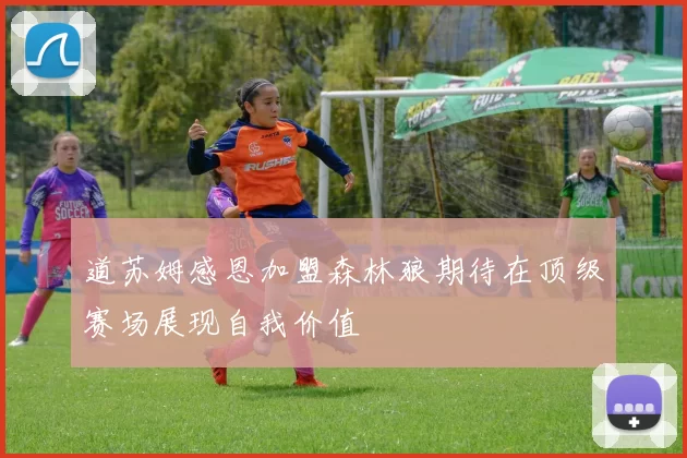 道苏姆感恩加盟森林狼期待在顶级赛场展现自我价值