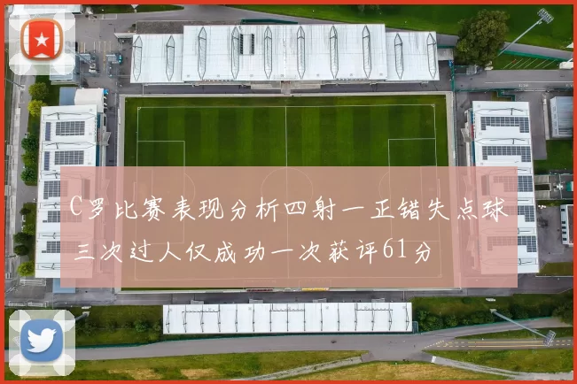 C罗比赛表现分析四射一正错失点球三次过人仅成功一次获评61分