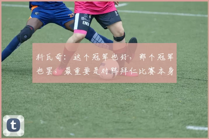 科瓦奇：这个冠军也好，那个冠军也罢，最重要是对阵拜仁比赛本身