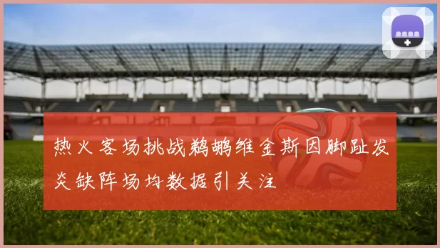 热火客场挑战鹈鹕维金斯因脚趾发炎缺阵场均数据引关注