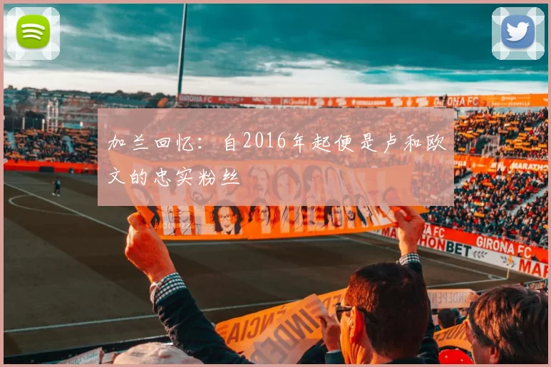 加兰回忆：自2016年起便是卢和欧文的忠实粉丝
