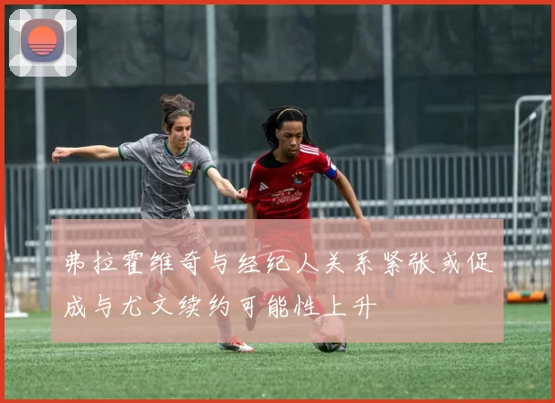 弗拉霍维奇与经纪人关系紧张或促成与尤文续约可能性上升