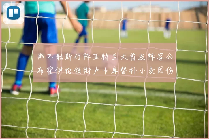 那不勒斯对阵亚特兰大首发阵容公布霍伊伦领衔卢卡库替补小麦因伤缺阵