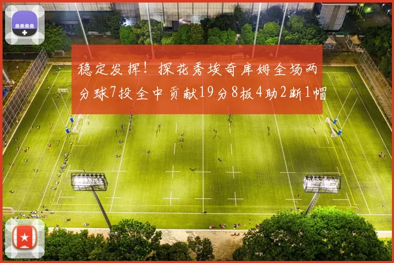 稳定发挥！探花秀埃奇库姆全场两分球7投全中贡献19分8板4助2断1帽