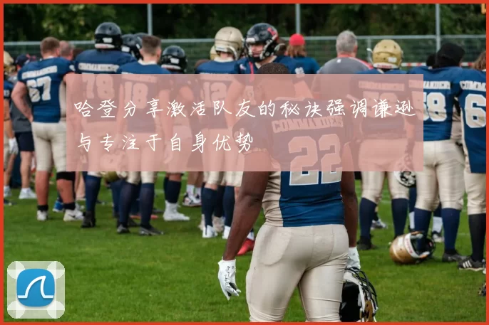哈登分享激活队友的秘诀强调谦逊与专注于自身优势
