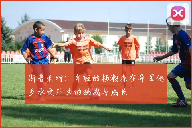 斯普利特：年轻的杨瀚森在异国他乡承受压力的挑战与成长