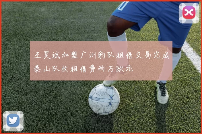王昊斌加盟广州豹队租借交易完成泰山队收租借费两万欧元