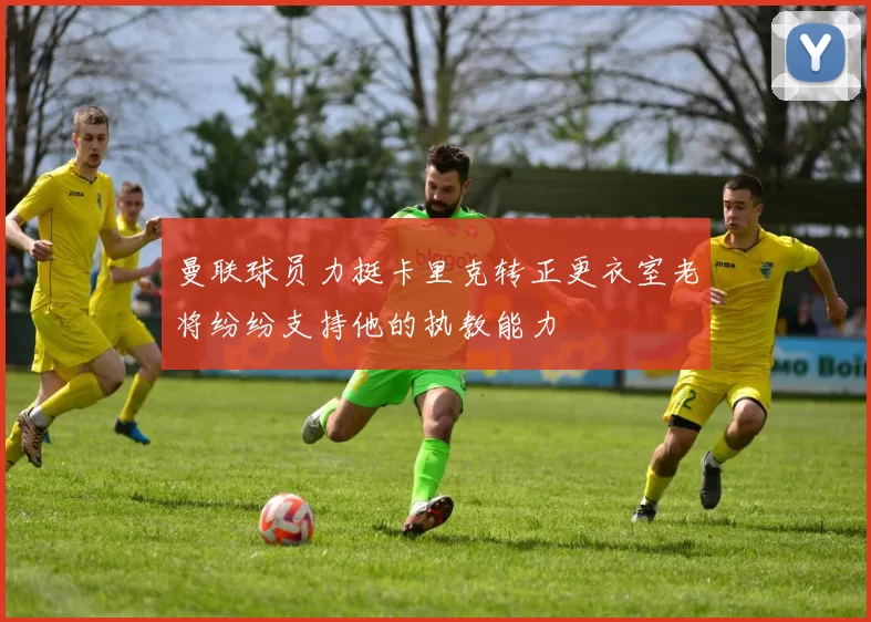 曼联球员力挺卡里克转正更衣室老将纷纷支持他的执教能力