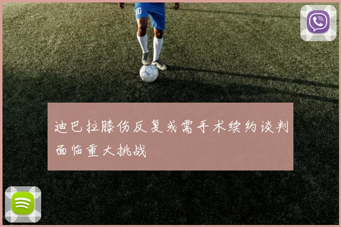 迪巴拉膝伤反复或需手术续约谈判面临重大挑战
