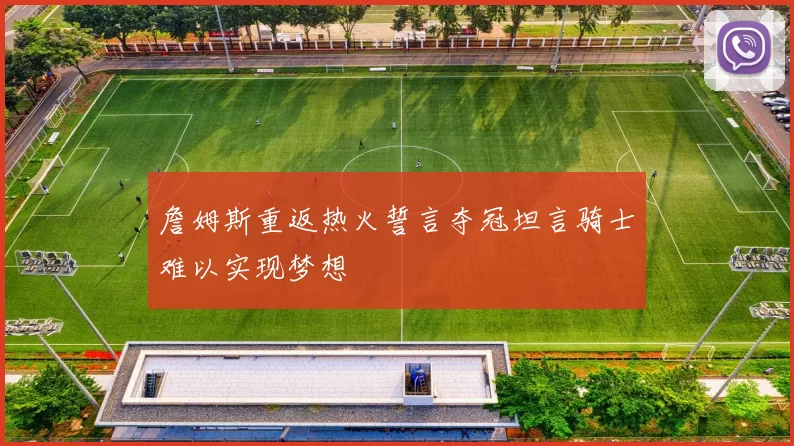 詹姆斯重返热火誓言夺冠坦言骑士难以实现梦想