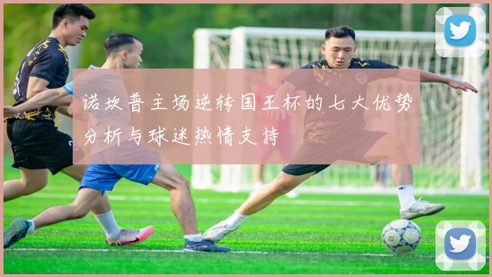 诺坎普主场逆转国王杯的七大优势分析与球迷热情支持