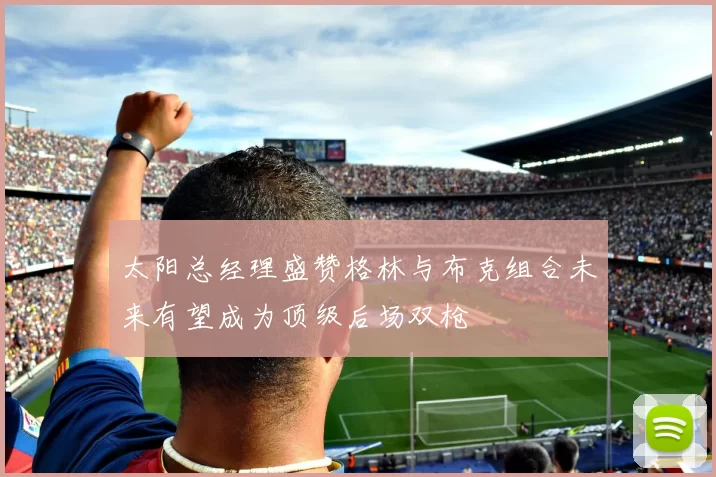 太阳总经理盛赞格林与布克组合未来有望成为顶级后场双枪