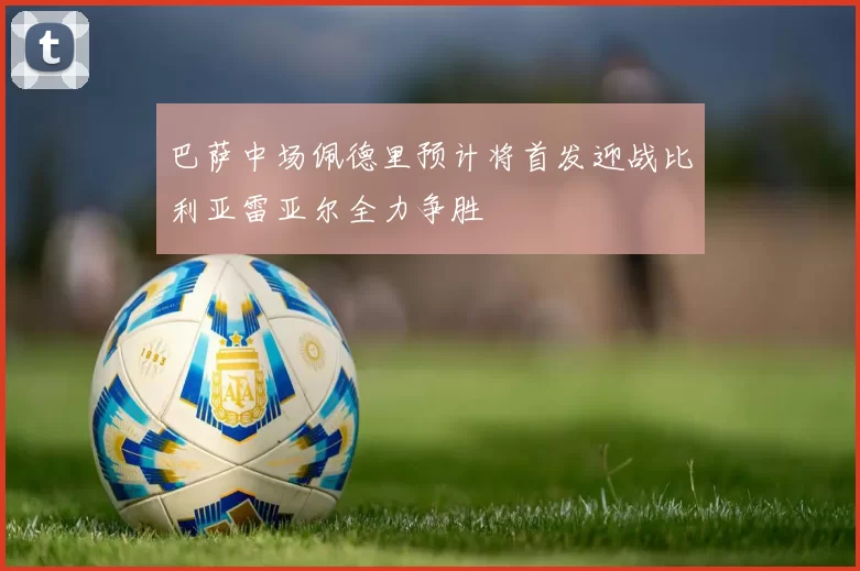巴萨中场佩德里预计将首发迎战比利亚雷亚尔全力争胜