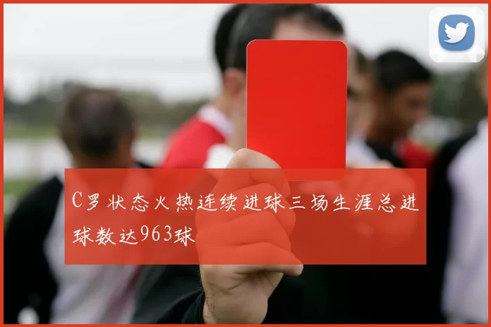 C罗状态火热连续进球三场生涯总进球数达963球