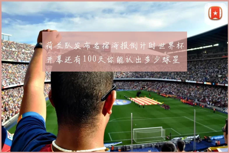 荷兰队发布名宿海报倒计时世界杯开幕还有100天你能认出多少球星