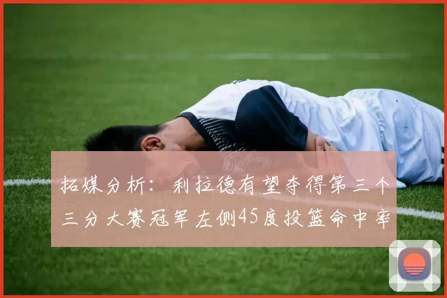 拓媒分析：利拉德有望夺得第三个三分大赛冠军左侧45度投篮命中率惊人