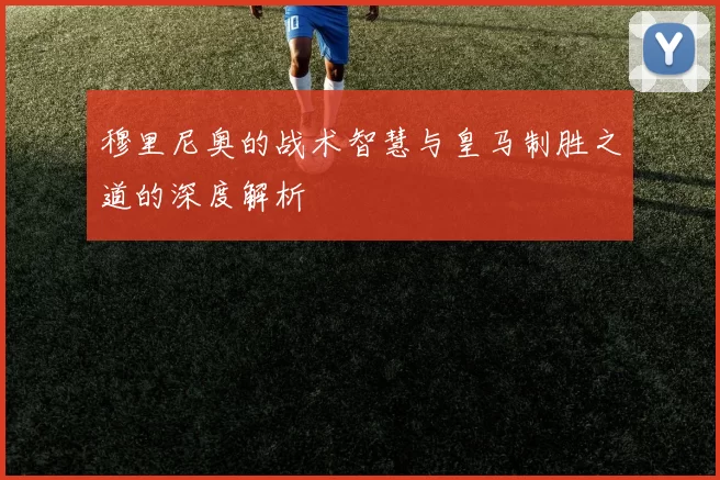 穆里尼奥的战术智慧与皇马制胜之道的深度解析
