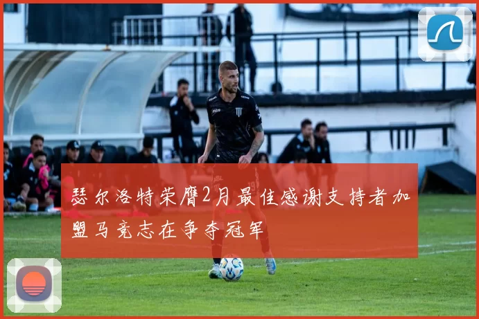 瑟尔洛特荣膺2月最佳感谢支持者加盟马竞志在争夺冠军