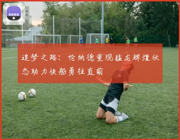 追梦之路：伦纳德重现猛龙辉煌状态助力快船勇往直前