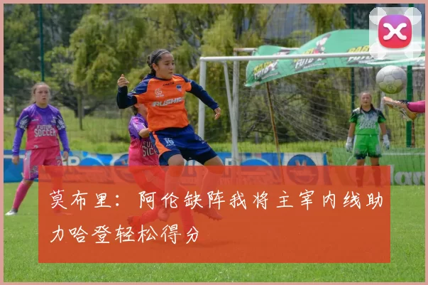 莫布里：阿伦缺阵我将主宰内线助力哈登轻松得分