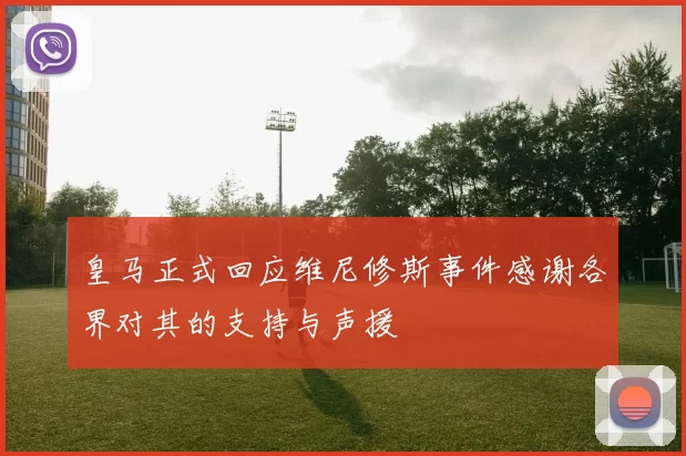 皇马正式回应维尼修斯事件感谢各界对其的支持与声援