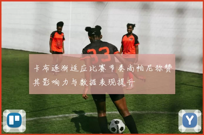 卡布逐渐适应比赛节奏尚帕尼称赞其影响力与数据表现提升