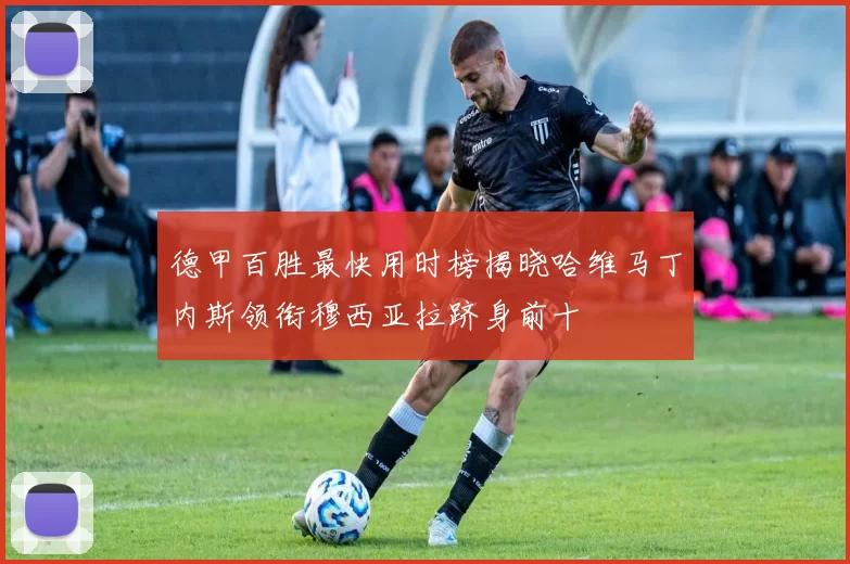 德甲百胜最快用时榜揭晓哈维马丁内斯领衔穆西亚拉跻身前十