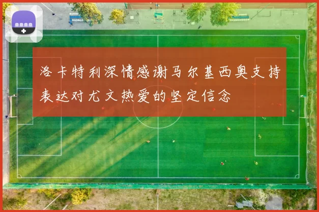 洛卡特利深情感谢马尔基西奥支持表达对尤文热爱的坚定信念