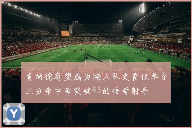 肯纳德有望成为湖人队史首位单季三分命中率突破45的传奇射手