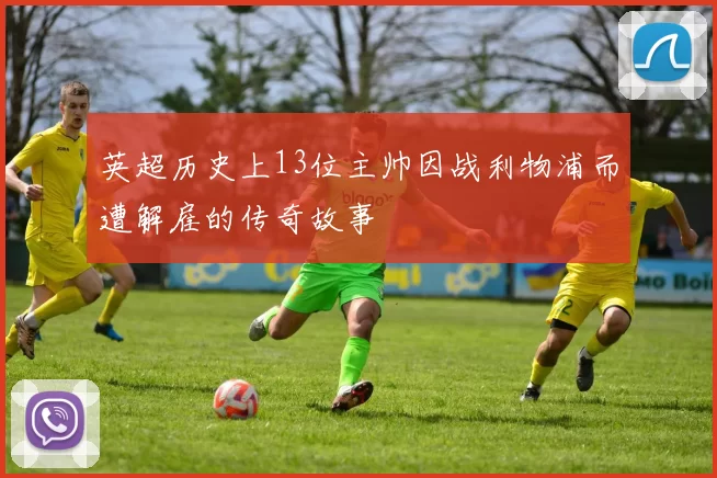 英超历史上13位主帅因战利物浦而遭解雇的传奇故事