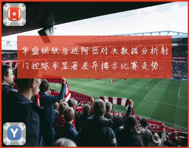 华盛顿联与迈阿密对决数据分析射门控球率显著差异揭示比赛走势
