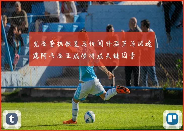 克洛普执教皇马传闻升温罗马诺透露阿韦洛亚成绩将成关键因素