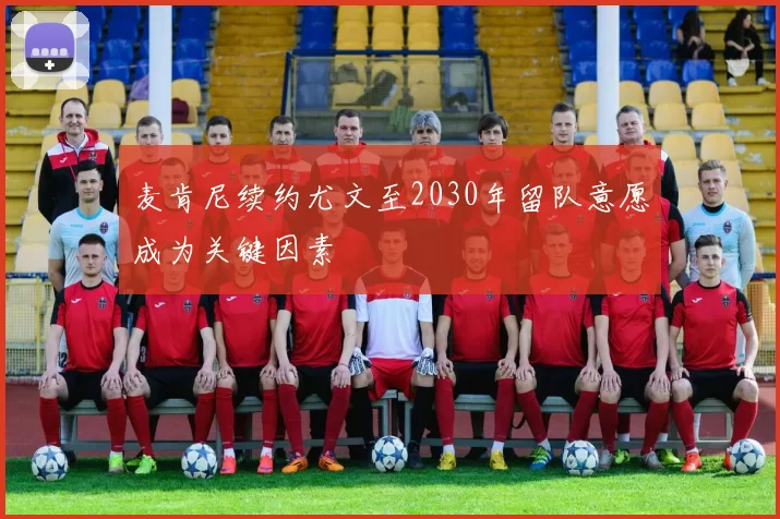 麦肯尼续约尤文至2030年留队意愿成为关键因素
