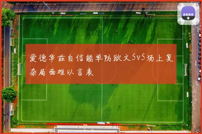 爱德华兹自信能单防欧文5v5场上复杂局面难以言表