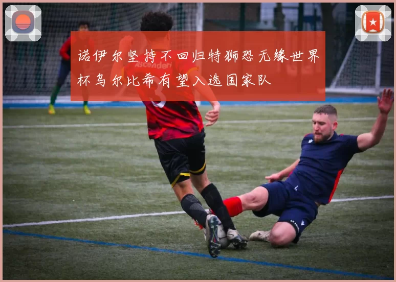 诺伊尔坚持不回归特狮恐无缘世界杯乌尔比希有望入选国家队