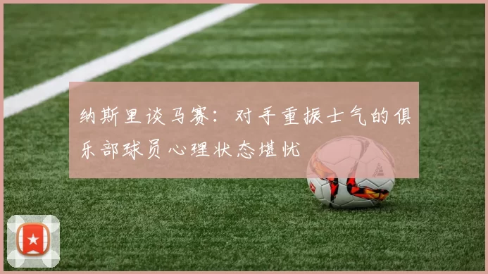 纳斯里谈马赛：对手重振士气的俱乐部球员心理状态堪忧