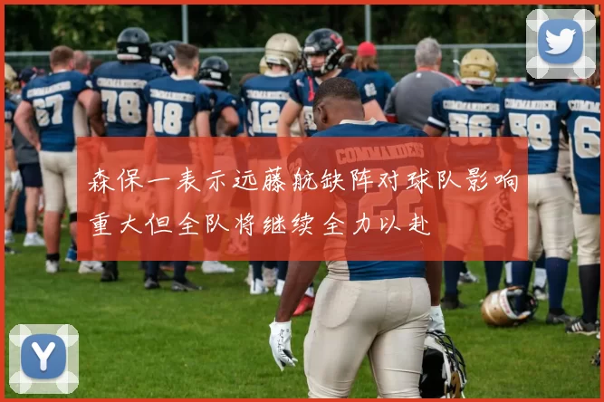 森保一表示远藤航缺阵对球队影响重大但全队将继续全力以赴